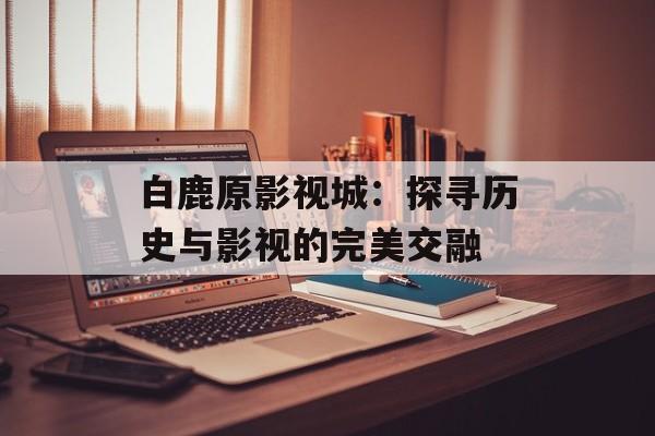 白鹿原影视城:探寻历史与影视的完美交融-第1张图片-佛山资讯网 白鹿原影视城:探寻历史与影视的完美交融-第1张图片-佛山资讯网