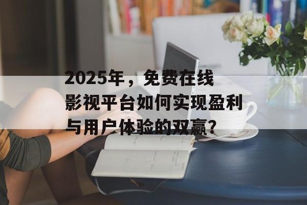 2025年,免费在线影视平台如何实现盈利与用户体验的双赢?-第1张图片-佛山资讯网 2025年,免费在线影视平台如何实现盈利与用户体验的双赢?-第1张图片-佛山资讯网