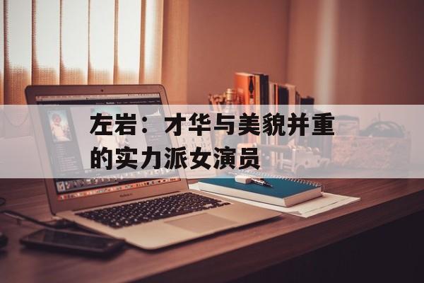 左岩:才华与美貌并重的实力派女演员-第1张图片-佛山资讯网 左岩:才华与美貌并重的实力派女演员-第1张图片-佛山资讯网