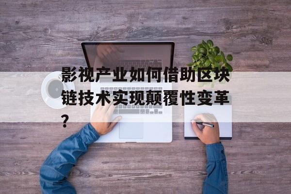 影视产业如何借助区块链技术实现颠覆性变革？-第1张图片-佛山资讯网