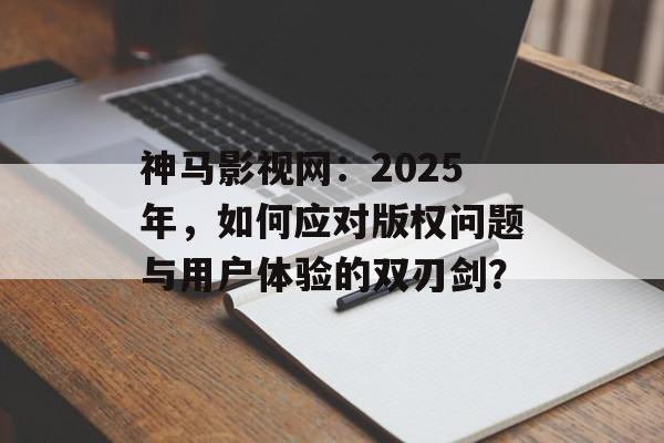 神马影视网:2025年,如何应对版权问题与用户体验的双刃剑?-第1张图片-佛山资讯网 神马影视网:2025年,如何应对版权问题与用户体验的双刃剑?-第1张图片-佛山资讯网