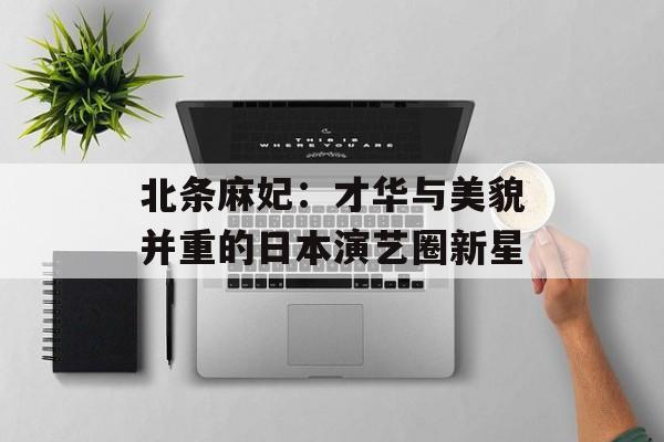 北条麻妃：才华与美貌并重的日本演艺圈新星-第1张图片-佛山资讯网