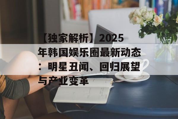 【独家解析】2025年韩国娱乐圈最新动态:明星丑闻、回归展望与产业变革-第1张图片-佛山资讯网 【独家解析】2025年韩国娱乐圈最新动态:明星丑闻、回归展望与产业变革-第1张图片-佛山资讯网
