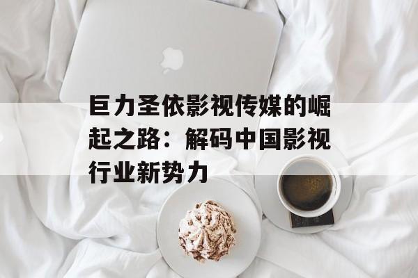 巨力圣依影视传媒的崛起之路:解码中国影视行业新势力-第1张图片-佛山资讯网 巨力圣依影视传媒的崛起之路:解码中国影视行业新势力-第1张图片-佛山资讯网