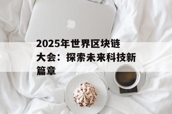 2025年世界区块链大会：探索未来科技新篇章-第1张图片-佛山资讯网