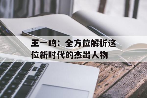 王一鸣:全方位解析这位新时代的杰出人物-第1张图片-佛山资讯网 王一鸣:全方位解析这位新时代的杰出人物-第1张图片-佛山资讯网