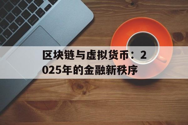 区块链与虚拟货币：2025年的金融新秩序-第1张图片-佛山资讯网