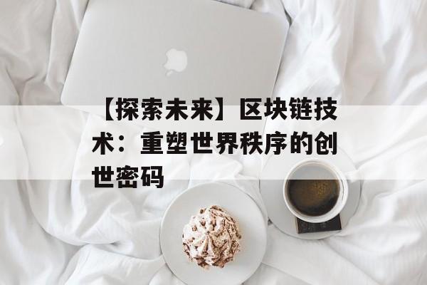 【探索未来】区块链技术:重塑世界秩序的创世密码-第1张图片-佛山资讯网 【探索未来】区块链技术:重塑世界秩序的创世密码-第1张图片-佛山资讯网