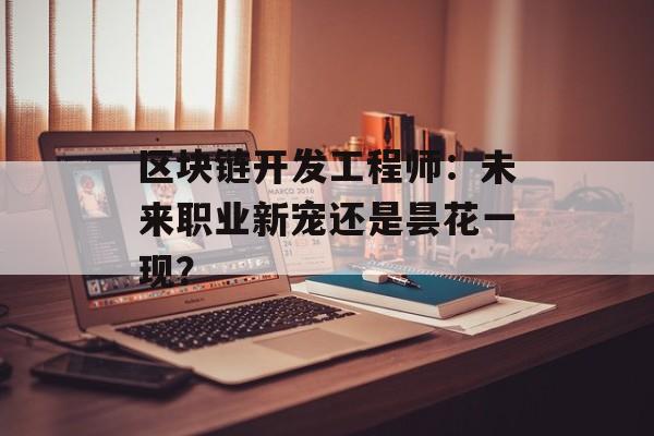 区块链开发工程师：未来职业新宠还是昙花一现？-第1张图片-佛山资讯网