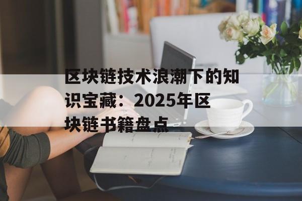区块链技术浪潮下的知识宝藏:2025年区块链书籍盘点-第1张图片-佛山资讯网 区块链技术浪潮下的知识宝藏:2025年区块链书籍盘点-第1张图片-佛山资讯网