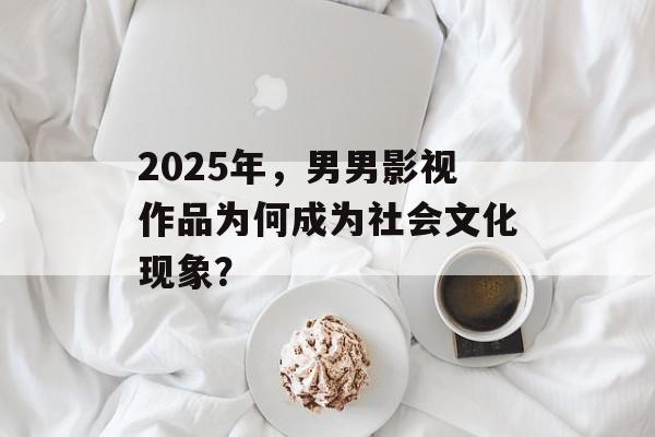 2025年，男男影视作品为何成为社会文化现象？-第1张图片-佛山资讯网