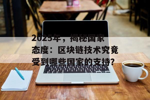 2025年，揭秘国家态度：区块链技术究竟受到哪些国家的支持？-第1张图片-佛山资讯网