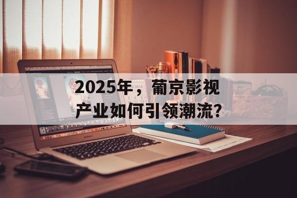 2025年,葡京影视产业如何引领潮流?-第1张图片-佛山资讯网 2025年,葡京影视产业如何引领潮流?-第1张图片-佛山资讯网