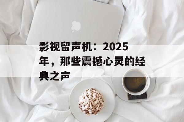 影视留声机:2025年,那些震撼心灵的经典之声-第1张图片-佛山资讯网 影视留声机:2025年,那些震撼心灵的经典之声-第1张图片-佛山资讯网