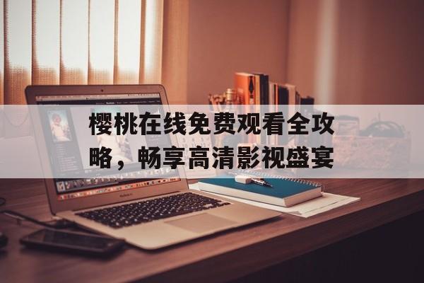 樱桃在线免费观看全攻略，畅享高清影视盛宴-第1张图片-佛山资讯网