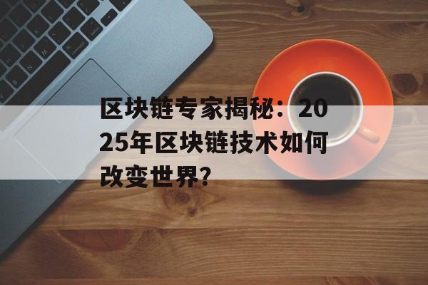 区块链专家揭秘：2025年区块链技术如何改变世界？-第1张图片-佛山资讯网