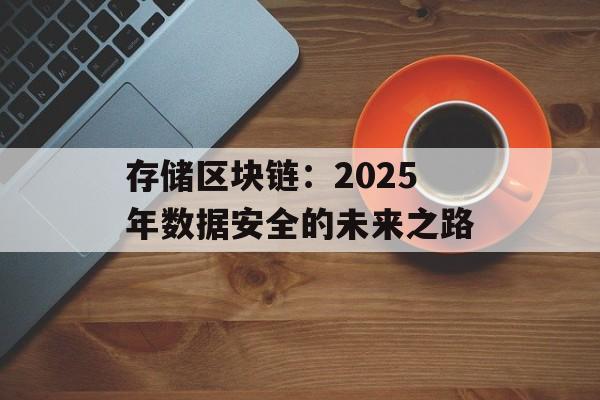 存储区块链:2025年数据安全的未来之路-第1张图片-佛山资讯网 存储区块链:2025年数据安全的未来之路-第1张图片-佛山资讯网