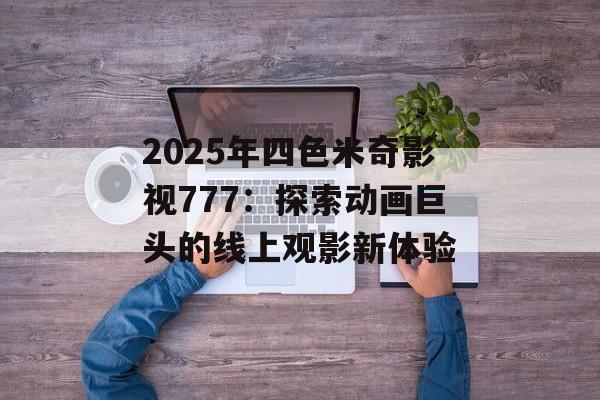 2025年四色米奇影视777:探索动画巨头的线上观影新体验-第1张图片-佛山资讯网 2025年四色米奇影视777:探索动画巨头的线上观影新体验-第1张图片-佛山资讯网