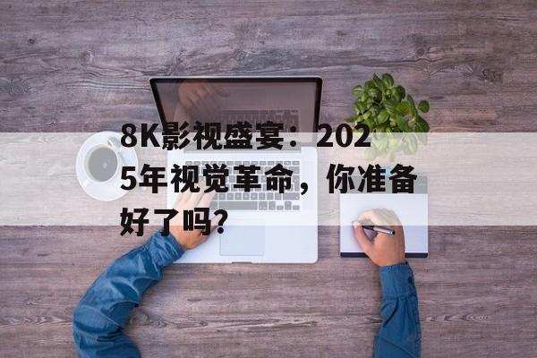 8K影视盛宴:2025年视觉革命,你准备好了吗?-第1张图片-佛山资讯网 8K影视盛宴:2025年视觉革命,你准备好了吗?-第1张图片-佛山资讯网