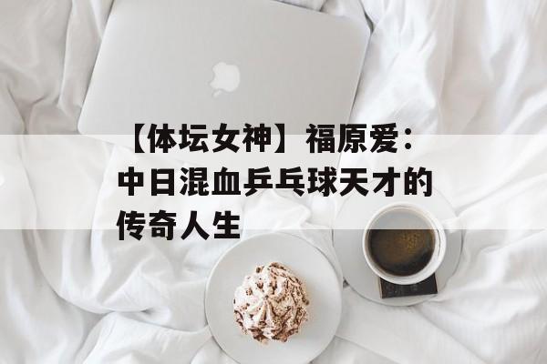 【体坛女神】福原爱：中日混血乒乓球天才的传奇人生-第1张图片-佛山资讯网