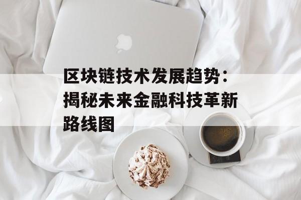 区块链技术发展趋势:揭秘未来金融科技革新路线图-第1张图片-佛山资讯网 区块链技术发展趋势:揭秘未来金融科技革新路线图-第1张图片-佛山资讯网