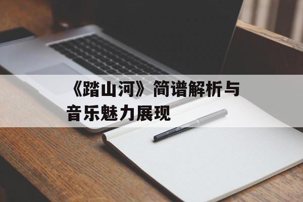 《踏山河》简谱解析与音乐魅力展现-第1张图片-佛山资讯网