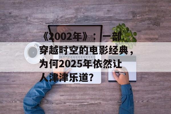 《2002年》:一部穿越时空的电影经典,为何2025年依然让人津津乐道?-第1张图片-佛山资讯网 《2002年》:一部穿越时空的电影经典,为何2025年依然让人津津乐道?-第1张图片-佛山资讯网