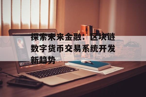 探索未来金融：区块链数字货币交易系统开发新趋势-第1张图片-佛山资讯网