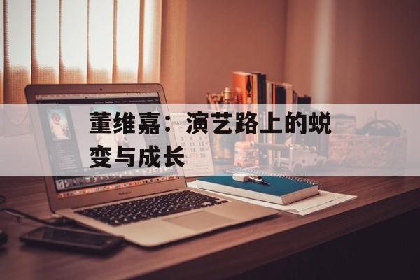 董维嘉:演艺路上的蜕变与成长-第1张图片-佛山资讯网 董维嘉:演艺路上的蜕变与成长-第1张图片-佛山资讯网