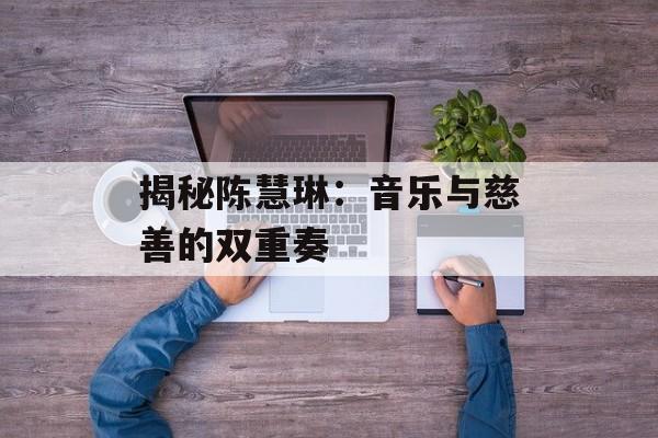 揭秘陈慧琳：音乐与慈善的双重奏-第1张图片-佛山资讯网