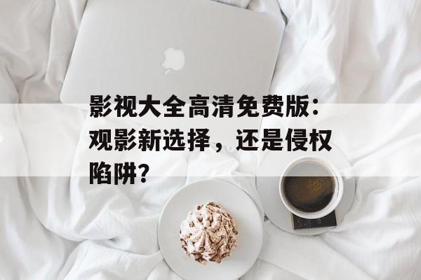 影视大全高清免费版：观影新选择，还是侵权陷阱？-第1张图片-佛山资讯网