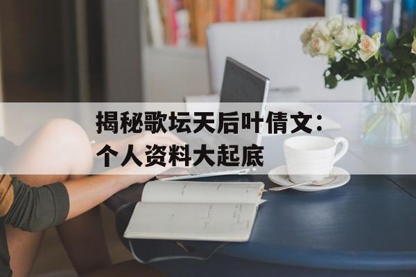 揭秘歌坛天后叶倩文：个人资料大起底-第1张图片-佛山资讯网