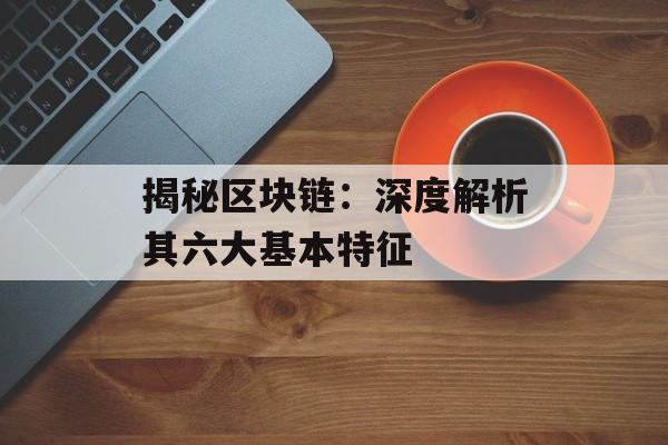揭秘区块链：深度解析其六大基本特征-第1张图片-佛山资讯网