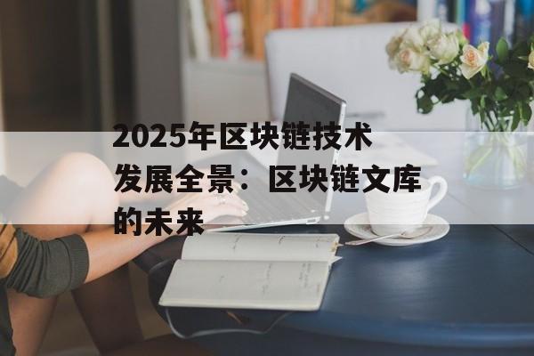 2025年区块链技术发展全景:区块链文库的未来-第1张图片-佛山资讯网 2025年区块链技术发展全景:区块链文库的未来-第1张图片-佛山资讯网