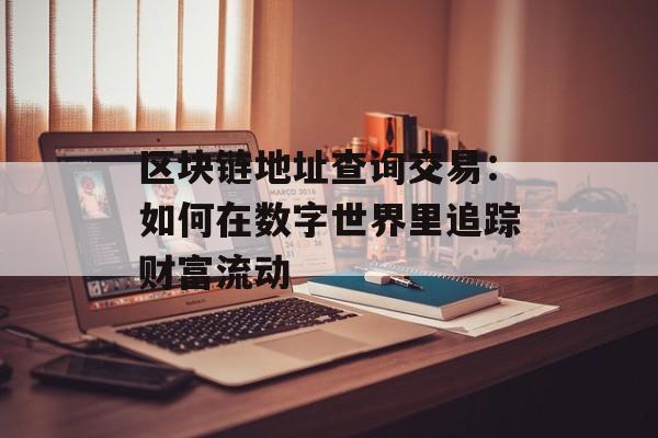 区块链地址查询交易:如何在数字世界里追踪财富流动-第1张图片-佛山资讯网 区块链地址查询交易:如何在数字世界里追踪财富流动-第1张图片-佛山资讯网