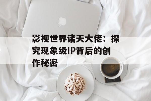 影视世界诸天大佬：探究现象级IP背后的创作秘密-第1张图片-佛山资讯网