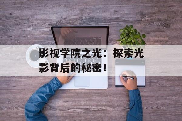 影视学院之光:探索光影背后的秘密!-第1张图片-佛山资讯网 影视学院之光:探索光影背后的秘密!-第1张图片-佛山资讯网