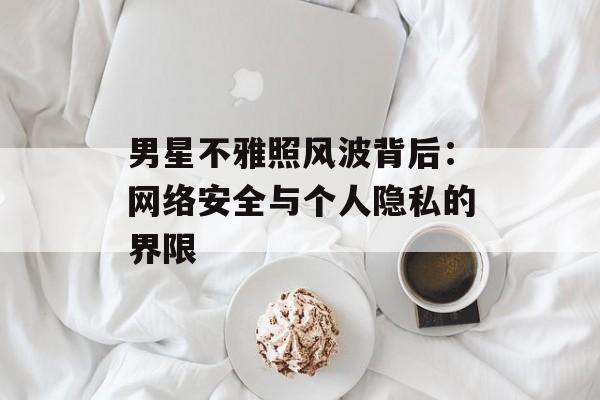 男星不雅照风波背后:网络安全与个人隐私的界限-第1张图片-佛山资讯网 男星不雅照风波背后:网络安全与个人隐私的界限-第1张图片-佛山资讯网
