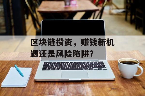 区块链投资,赚钱新机遇还是风险陷阱?-第1张图片-佛山资讯网 区块链投资,赚钱新机遇还是风险陷阱?-第1张图片-佛山资讯网