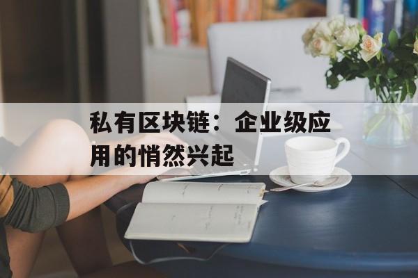 私有区块链:企业级应用的悄然兴起-第1张图片-佛山资讯网 私有区块链:企业级应用的悄然兴起-第1张图片-佛山资讯网