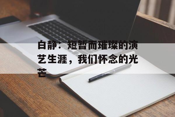 白静:短暂而璀璨的演艺生涯,我们怀念的光芒-第1张图片-佛山资讯网 白静:短暂而璀璨的演艺生涯,我们怀念的光芒-第1张图片-佛山资讯网