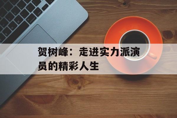 贺树峰:走进实力派演员的精彩人生-第1张图片-佛山资讯网 贺树峰:走进实力派演员的精彩人生-第1张图片-佛山资讯网