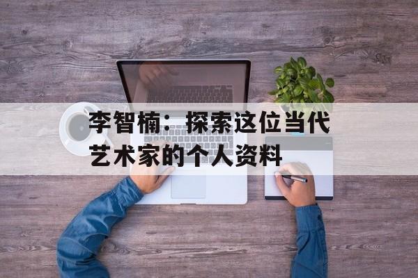 李智楠：探索这位当代艺术家的个人资料-第1张图片-佛山资讯网