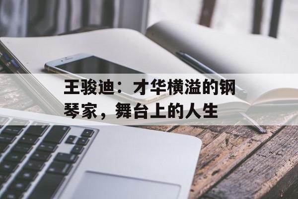 王骏迪:才华横溢的钢琴家,舞台上的人生-第1张图片-佛山资讯网 王骏迪:才华横溢的钢琴家,舞台上的人生-第1张图片-佛山资讯网