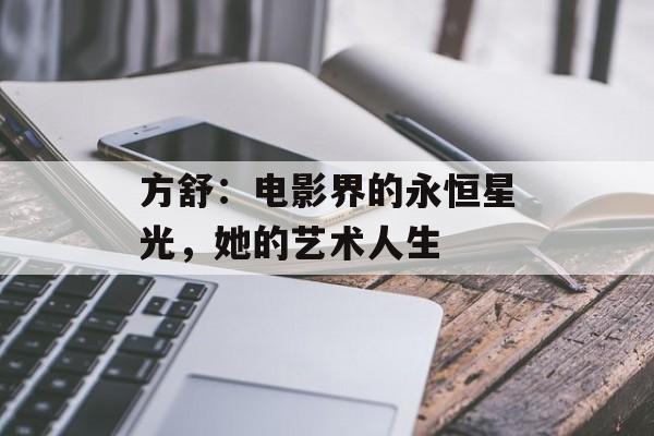 方舒:电影界的永恒星光,她的艺术人生-第1张图片-佛山资讯网 方舒:电影界的永恒星光,她的艺术人生-第1张图片-佛山资讯网