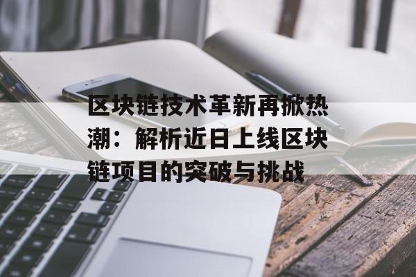区块链技术革新再掀热潮：解析近日上线区块链项目的突破与挑战-第1张图片-佛山资讯网
