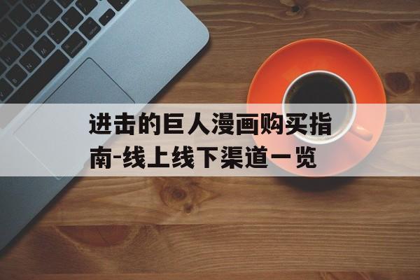 进击的巨人漫画购买指南-线上线下渠道一览-第1张图片-佛山资讯网 进击的巨人漫画购买指南-线上线下渠道一览-第1张图片-佛山资讯网