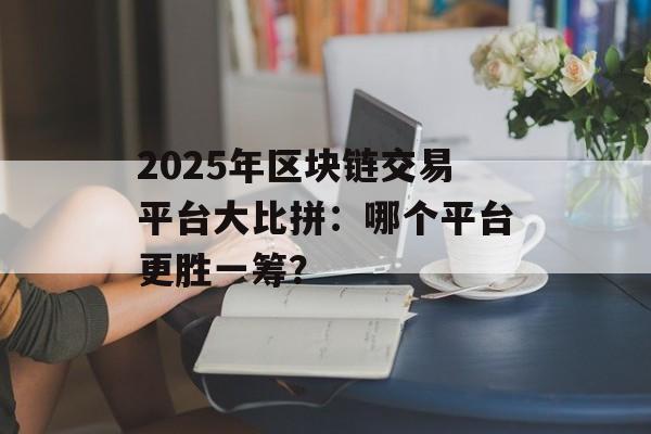 2025年区块链交易平台大比拼:哪个平台更胜一筹?-第1张图片-佛山资讯网 2025年区块链交易平台大比拼:哪个平台更胜一筹?-第1张图片-佛山资讯网