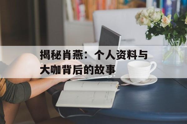 揭秘肖燕:个人资料与大咖背后的故事-第1张图片-佛山资讯网 揭秘肖燕:个人资料与大咖背后的故事-第1张图片-佛山资讯网