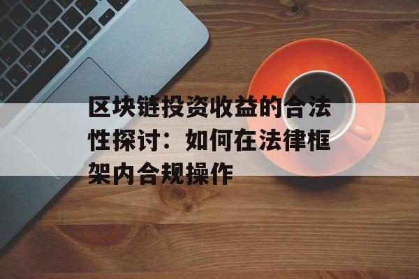 区块链投资收益的合法性探讨：如何在法律框架内合规操作-第1张图片-佛山资讯网